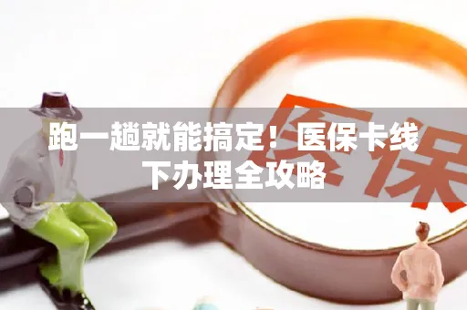 跑一趟就能搞定！医保卡线下办理全攻略